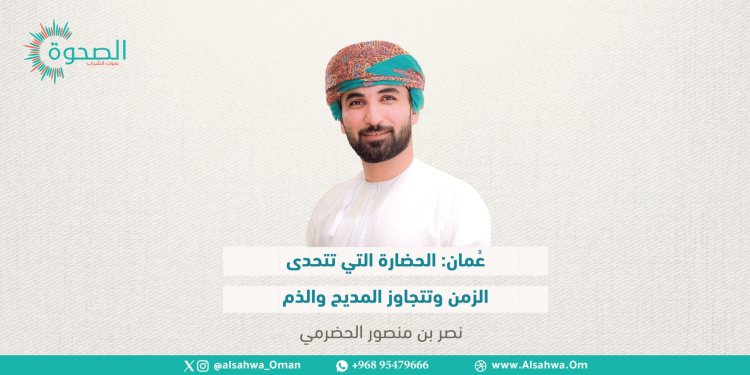 عُمان: الحضارة التي تتحدى الزمن وتتجاوز المديح والذم